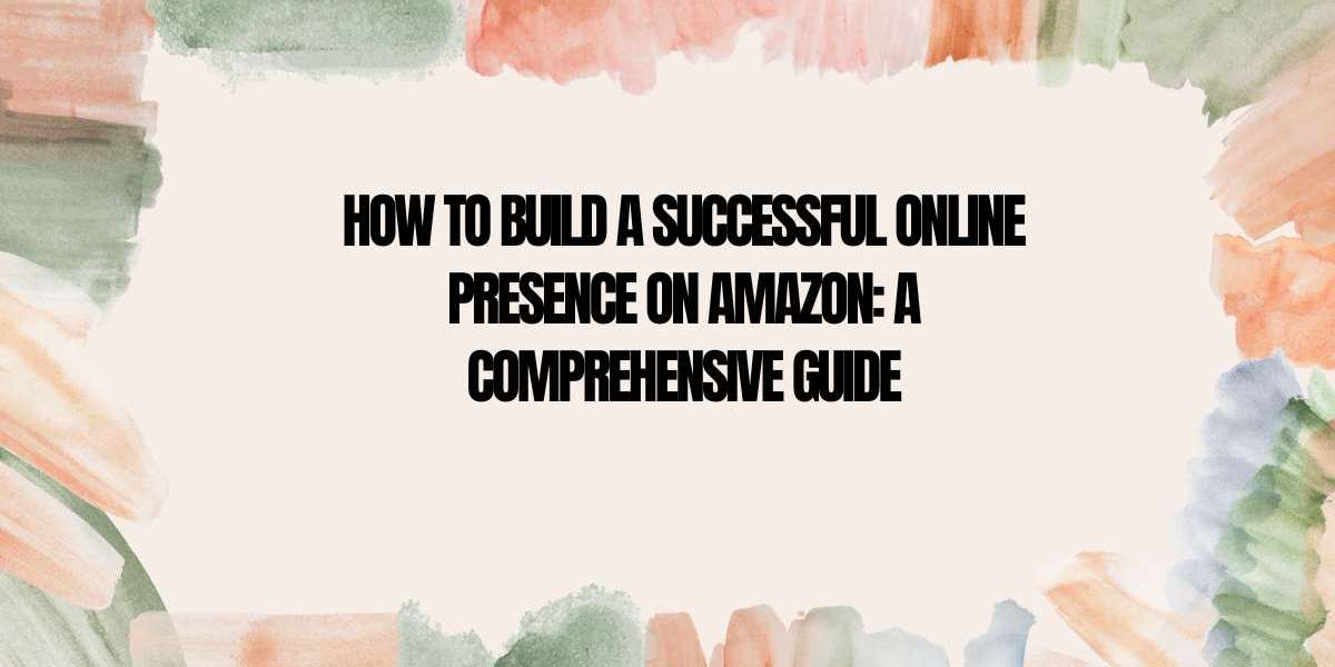 How to Build a Successful Online Presence on Amazon: A Comprehensive Guide